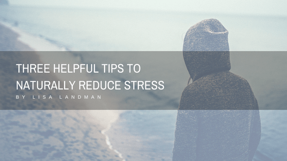 Three Helpful Tips To Naturally Reduce Stress